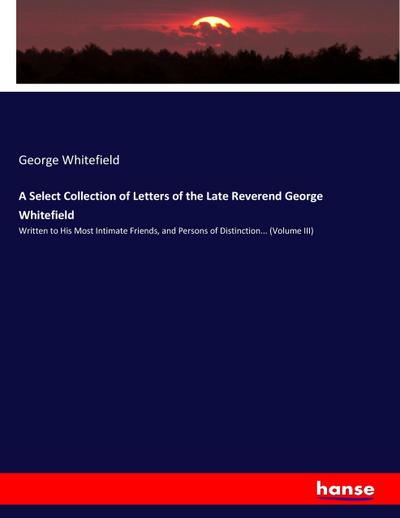 A Select Collection of Letters of the Late Reverend George Whitefield : Written to His Most Intimate Friends, and Persons of Distinction. (Volume III) - George Whitefield