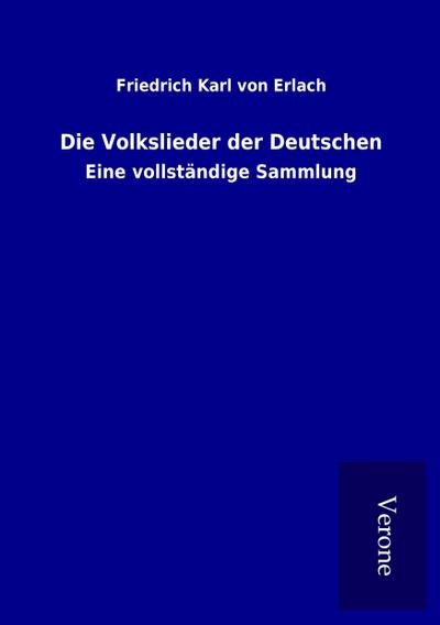 Die Volkslieder der Deutschen : Eine vollständige Sammlung - Friedrich Karl Von Erlach