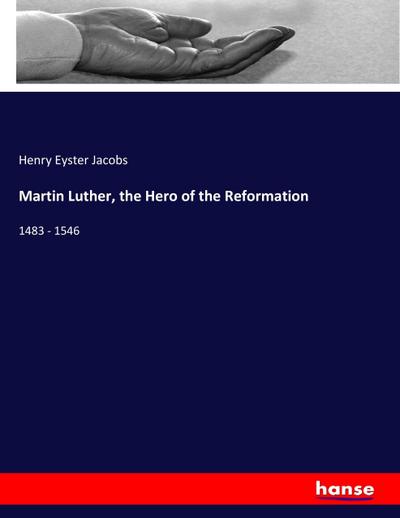 Martin Luther, the Hero of the Reformation : 1483 - 1546 - Henry Eyster Jacobs