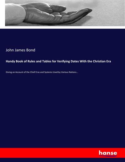 Handy Book of Rules and Tables for Verifying Dates With the Christian Era : Giving an Account of the Chief Eras and Systems Used by Various Nations. - John James Bond