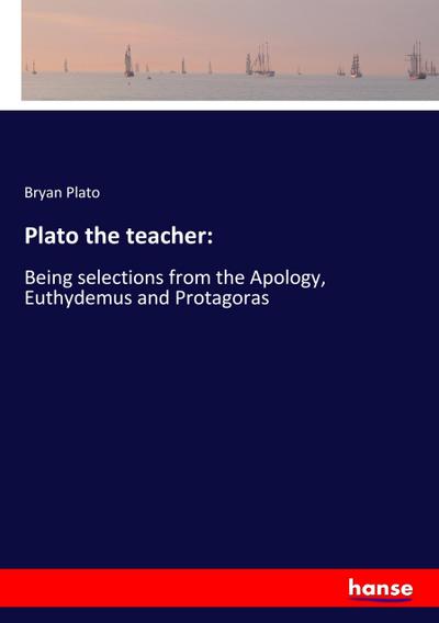 Plato the teacher: : Being selections from the Apology, Euthydemus and Protagoras - Bryan Plato