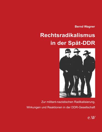 Rechtsradikalismus in der Spät-DDR : Zur militant-nazistischen Radikalisierung. Wirkungen und Reaktionen in der DDR-Gesellschaft - Bernd Wagner