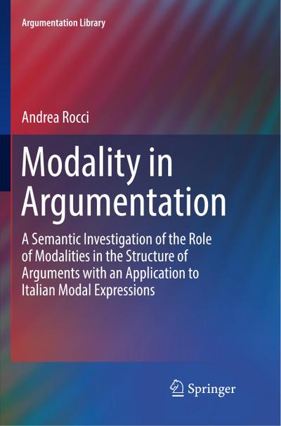 Modality in Argumentation : A Semantic Investigation of the Role of Modalities in the Structure of Arguments with an Application to Italian Modal Expressions - Andrea Rocci