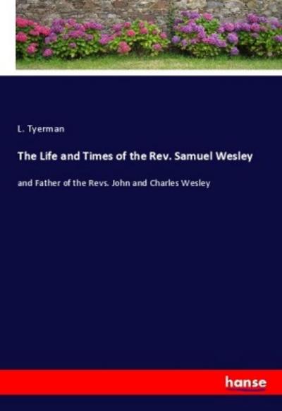 The Life and Times of the Rev. Samuel Wesley : and Father of the Revs. John and Charles Wesley - L. Tyerman