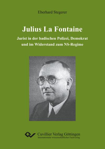 Julius La Fontaine : Jurist in der badischen Polizei, Demokrat und im Widerstand zum NS-Regime - Eberhard Stegerer