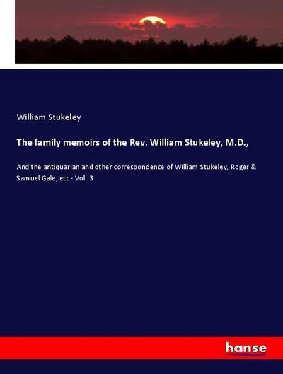 The family memoirs of the Rev. William Stukeley, M.D. : And the antiquarian and other correspondence of William Stukeley, Roger & Samuel Gale, etc - Vol. 3 - William Stukeley