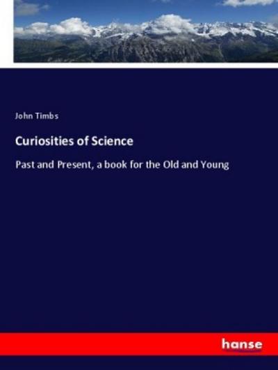 Curiosities of Science : Past and Present, a book for the Old and Young - John Timbs