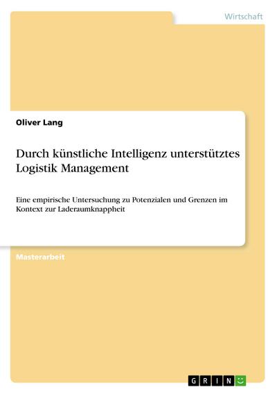 Durch künstliche Intelligenz unterstütztes Logistik Management : Eine empirische Untersuchung zu Potenzialen und Grenzen im Kontext zur Laderaumknappheit - Oliver Lang