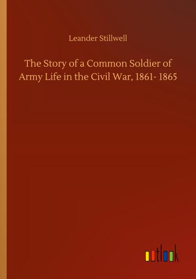 The Story of a Common Soldier of Army Life in the Civil War, 1861- 1865 - Leander Stillwell