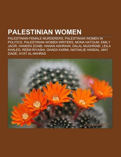 Palestinian women : Palestinian female murderers, Palestinian women in politics, Palestinian women writers, Mona Hatoum, Emily Jacir, Haneen Zoabi, Hanan Ashrawi, Dalal Mughrabi, Leila Khaled, Reem Riyashi, Ghada Karmi, Nathalie Handal, May Ziade