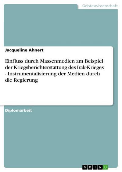 Einfluss durch Massenmedien am Beispiel der Kriegsberichterstattung des Irak-Krieges - Instrumentalisierung der Medien durch die Regierung - Jacqueline Ahnert