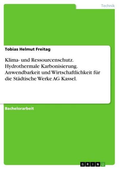 Klima- und Ressourcenschutz. Hydrothermale Karbonisierung. Anwendbarkeit und Wirtschaftlichkeit für die Städtische Werke AG Kassel. - Tobias Helmut Freitag