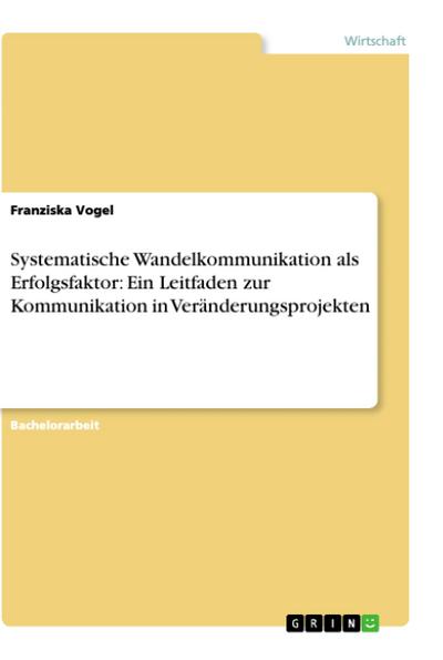 Systematische Wandelkommunikation als Erfolgsfaktor: Ein Leitfaden zur Kommunikation in Veränderungsprojekten - Franziska Vogel