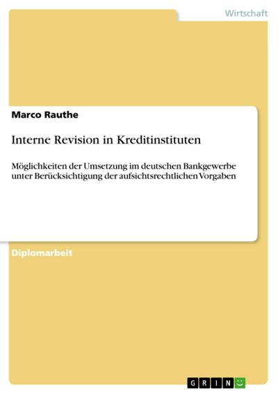 Interne Revision in Kreditinstituten : Möglichkeiten der Umsetzung im deutschen Bankgewerbe unter Berücksichtigung der aufsichtsrechtlichen Vorgaben - Marco Rauthe