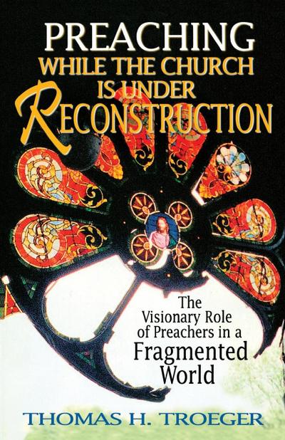 Preaching While the Church Is Under Reconstruction : The Visionary Role of Preachers in a Fragmented World - Thomas H. Troeger