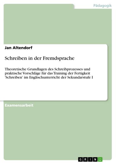 Schreiben in der Fremdsprache : Theoretische Grundlagen des Schreibprozesses und praktische Vorschläge für das Training der Fertigkeit 'Schreiben' im Englischunterricht der Sekundarstufe I - Jan Altendorf