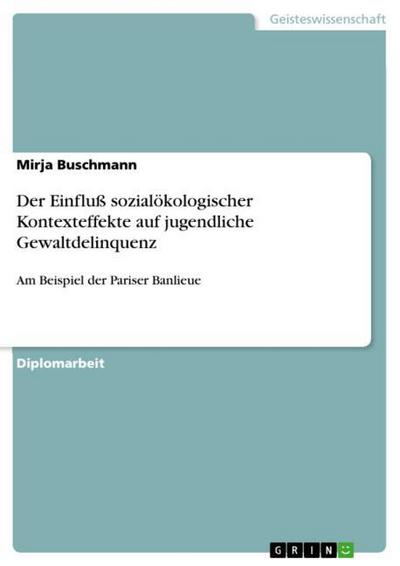 Der Einfluß sozialökologischer Kontexteffekte auf jugendliche Gewaltdelinquenz : Am Beispiel der Pariser Banlieue - Mirja Buschmann