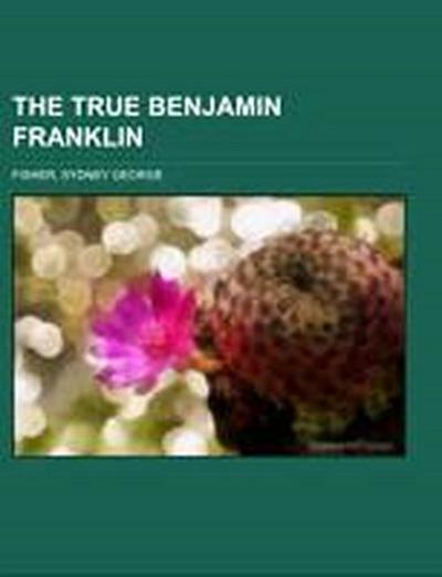 The True Benjamin Franklin - Sydney George Fisher