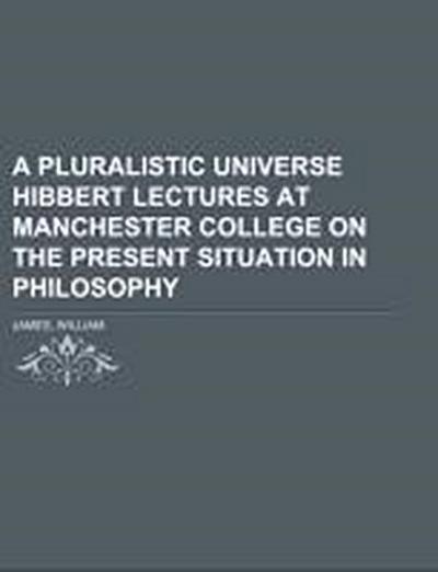 A Pluralistic Universe Hibbert Lectures at Manchester College on the Present Situation in Philosophy - William James