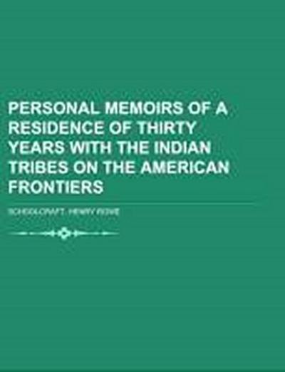 Personal Memoirs of a Residence of Thirty Years with the Indian Tribes on the American Frontiers - Henry Rowe Schoolcraft