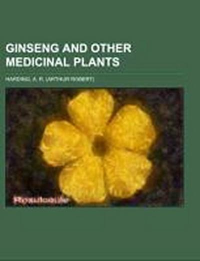 Ginseng and Other Medicinal Plants; a book of valuable information for growers as well as collectors of medicinal roots, barks, leaves, etc - A. R. Harding