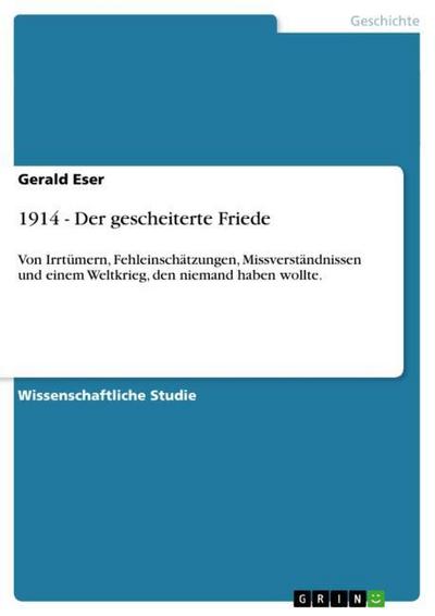 1914 - Der gescheiterte Friede : Von Irrtümern, Fehleinschätzungen, Missverständnissen und einem Weltkrieg, den niemand haben wollte. - Gerald Eser