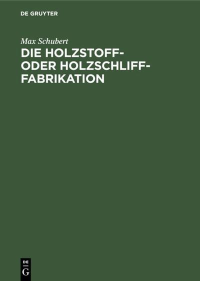 Die Holzstoff- oder Holzschliff-Fabrikation : Vom technischen sowie geschäftlichen Standpunkte aus unter Erwähnung der Berechnung der Herstellungskosten und der Wasserkräfte, Abwässer- und Fabrikationswasser-Reinigung - Max Schubert