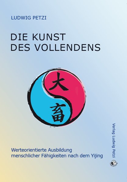 Die Kunst des Vollendens. Werteorientierte Ausbildung menschlicher Fähigkeiten nach dem Yijing - Petzi, Ludwig