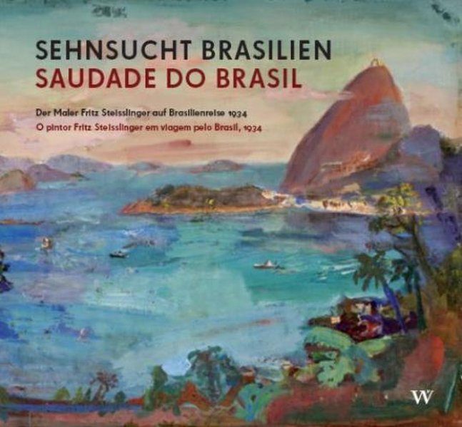Sehnsucht Brasilien / Saudade do Brasil: Der Maler Fritz Steisslinger auf Brasilienreise 1934 / O pintor Fritz Steisslinger em viagem pelo Brasil, 1934 - Baumgart, Markus, Frederica Steisslinger Eva-Marina Froitzheim u. a.