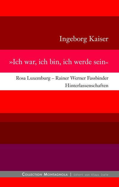 Ich war, ich bin, ich werde sein : Rosa Luxemburg - Rainer Werner Fassbinder - Hinterlassenschaften - Ingeborg Kaiser