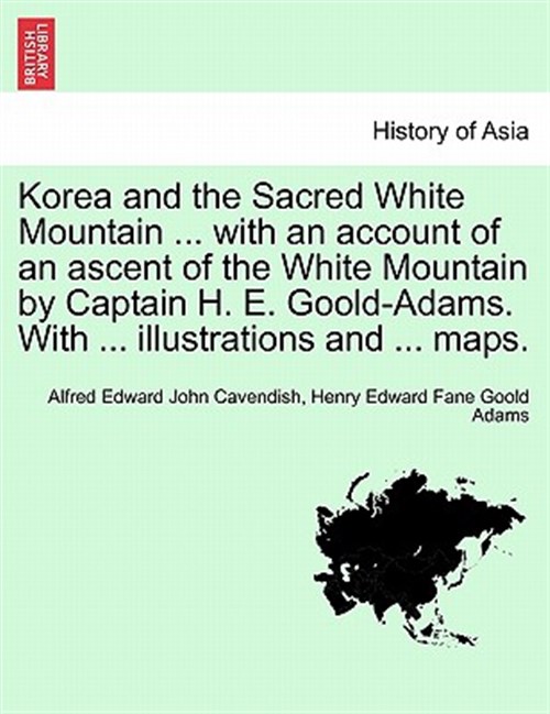 Korea and the Sacred White Mountain . with an account of an ascent of the White Mountain by Captain H. E. Goold-Adams. With . illustrations and . - Cavendish, Alfred Edward John; Adams, Henry Edward Fane Goold