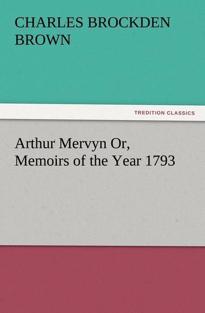 Arthur Mervyn Or, Memoirs of the Year 1793 - Charles Brockden Brown