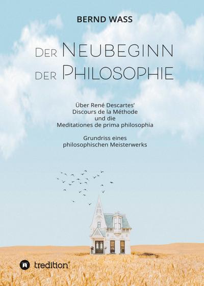 Der Neubeginn der Philosophie : Über René Descartes' Discours de la Méthode und die Meditationes de prima philosophia - Bernd Waß