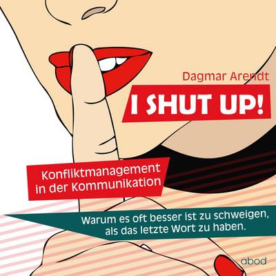 I SHUT UP!: Konfliktmanagement in der Kommunikation : Konfliktmanagement in der Kommunikation, Warum es oft besser ist zu schweigen, als das letzte Wort zu haben. Gesprochen von der Autorin - Dagmar Arendt