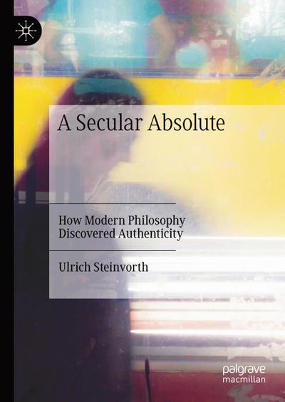 A Secular Absolute : How Modern Philosophy Discovered Authenticity - Ulrich Steinvorth