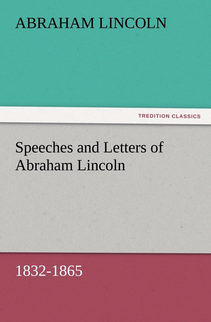 Speeches and Letters of Abraham Lincoln, 1832-1865 - Lincoln, Abraham