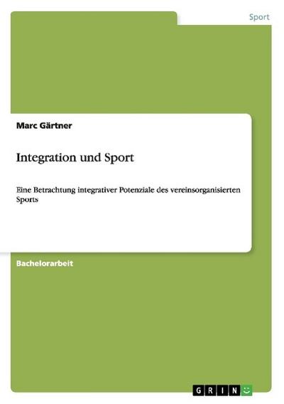 Integration und Sport : Eine Betrachtung integrativer Potenziale des vereinsorganisierten Sports - Marc Gärtner