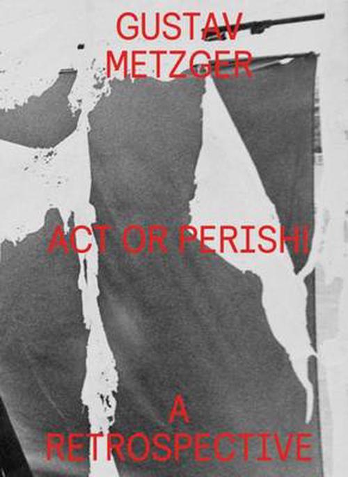 Gustav Metzger: ACT or Perish!: A Retrospective (Hardcover)
