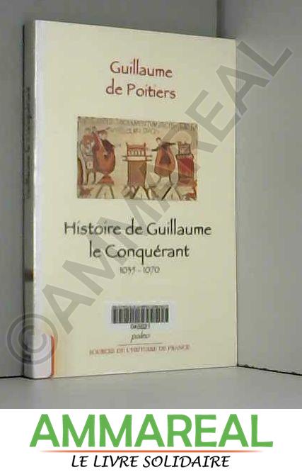 Histoire de Guillaume le Conquérant 1035-1070 - Guillaume de Poitiers