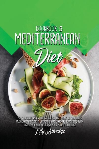 Mediterranean diet cookbook 5 : 52 Vegetable dishes. The cookbook based only on vegetables Mediterranean recipes. Garnishing and enriching your meals with taste and a healthy touch is no more a challenge - Lily Attridge
