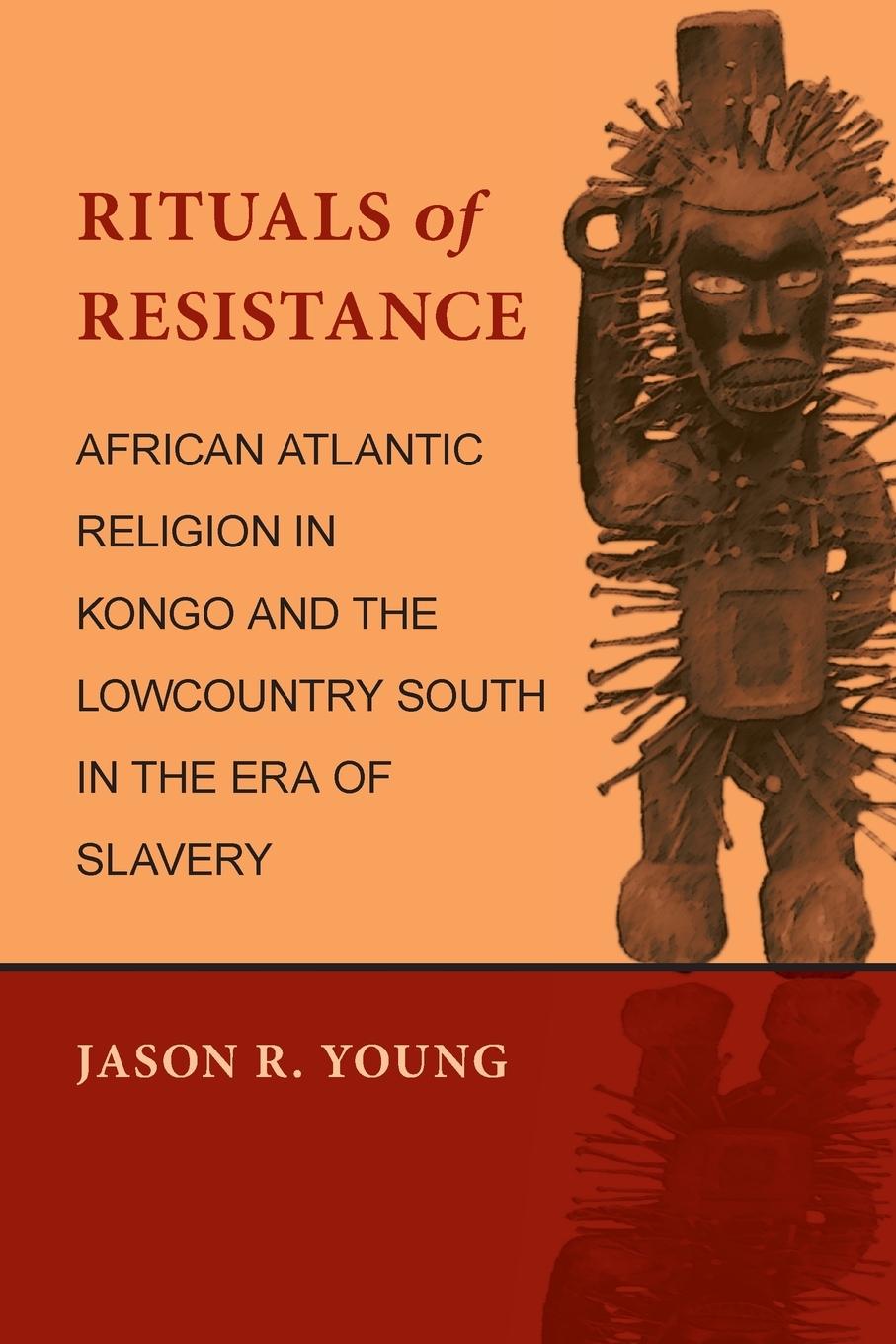 Rituals of Resistance: African Atlantic Religion in Kongo and the Lowcountry South in the Era of Slavery - Young, Jason R