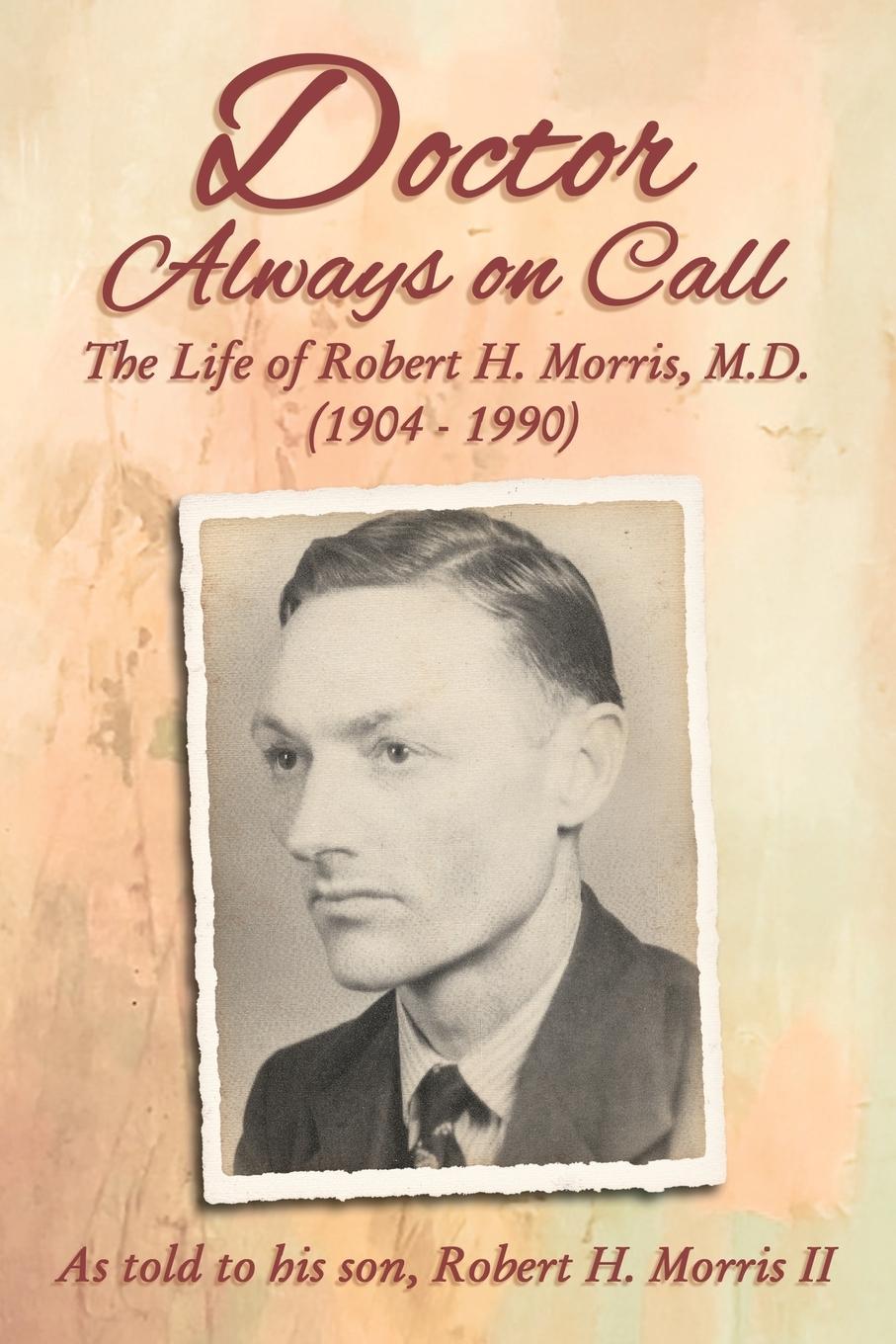 Doctor Always on Call: The Life of Robert H. Morris, M.D. as Told to His Son, Robert H. Morris II - Morris, Robert H.