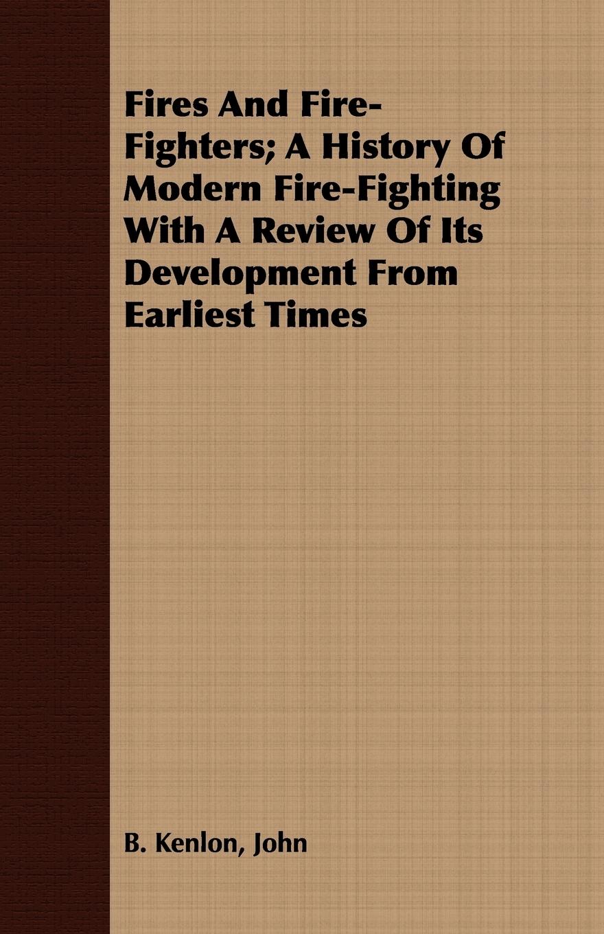 Fires And Fire-Fighters A History Of Modern Fire-Fighting With A Review Of Its Development From Earliest Times - Kenlon, John B.