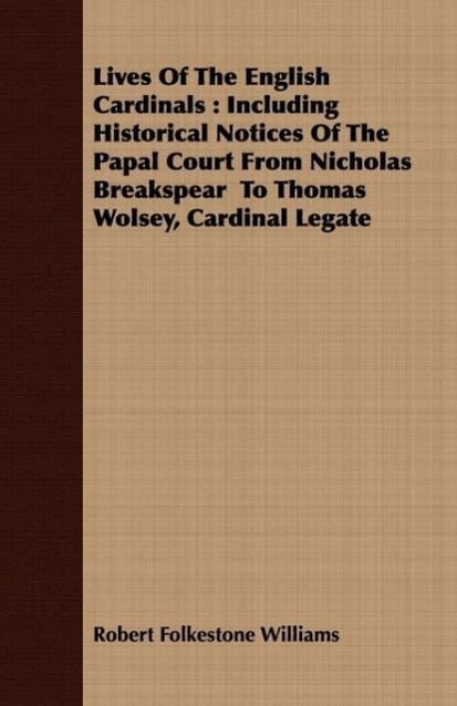 Lives of the English Cardinals: Including Historical Notices of the Papal Court from Nicholas Breakspear to Thomas Wolsey, Cardinal Legate - Williams, Robert Folkestone