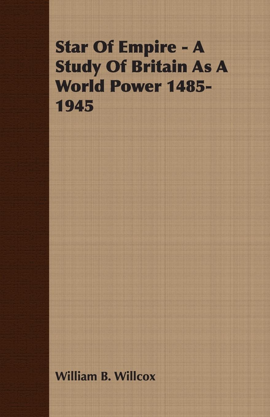 Star of Empire - A Study of Britain as a World Power 1485-1945 - Willcox, William B.