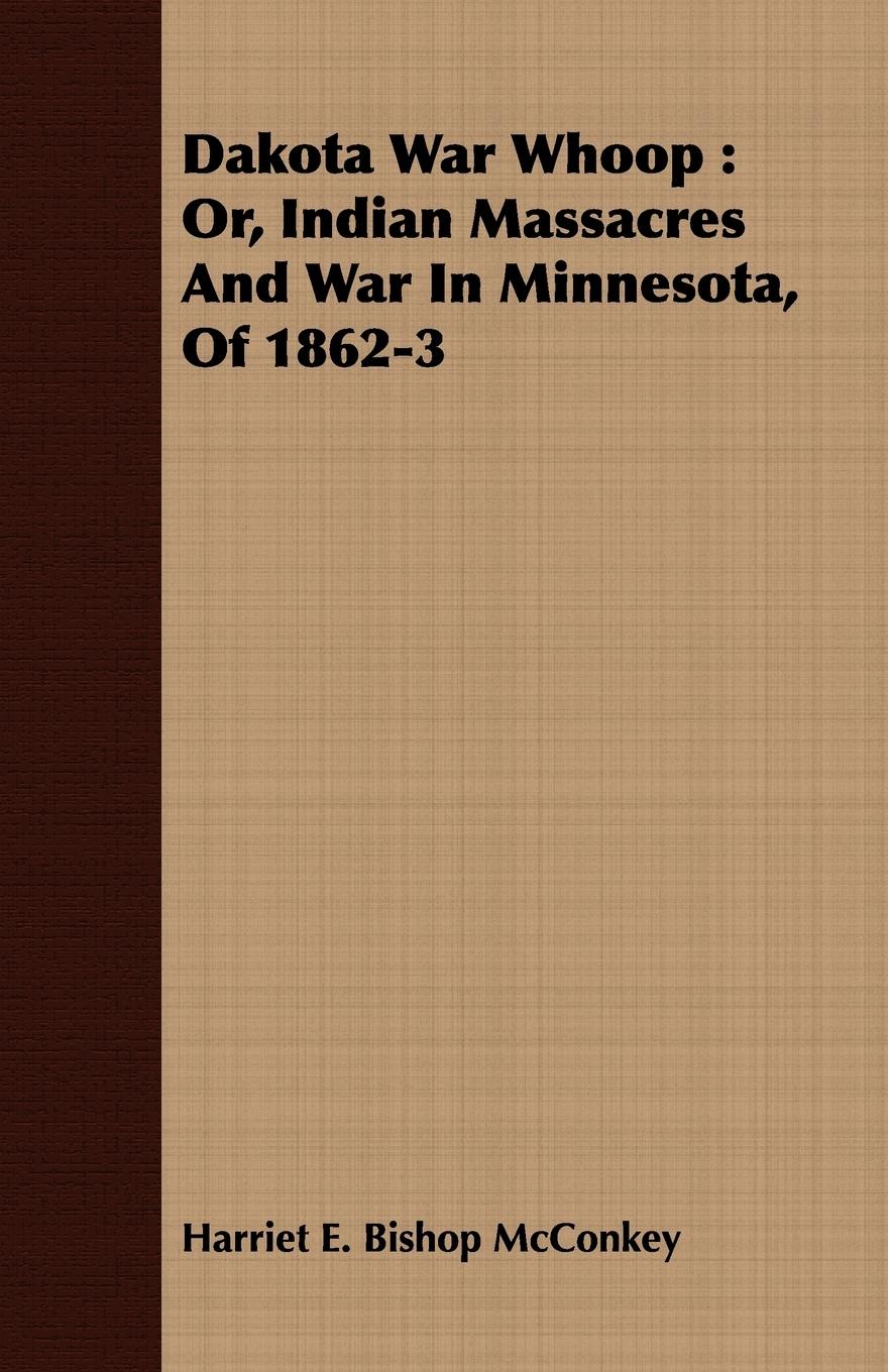 Dakota War Whoop: Or, Indian Massacres and War in Minnesota, of 1862-3 - Bishop McConkey, Harriet E.