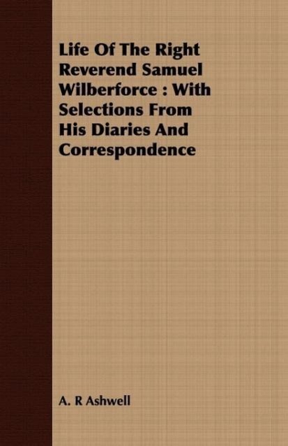 Life of the Right Reverend Samuel Wilberforce: With Selections from His Diaries and Correspondence - Ashwell, A. R