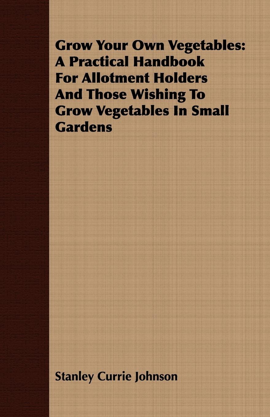 Grow Your Own Vegetables: A Practical Handbook for Allotment Holders and Those Wishing to Grow Vegetables in Small Gardens - Johnson, Stanley Currie