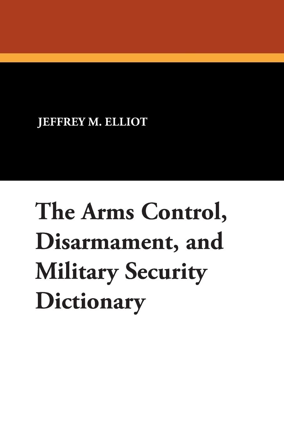 The Arms Control, Disarmament, and Military Security Dictionary - Elliot, Jeffrey M.|Reginald, Robert