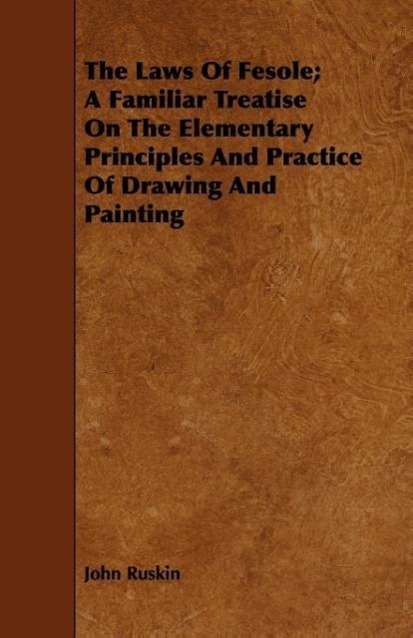 The Laws of Fesole; A Familiar Treatise on the Elementary Principles and Practice of Drawing and Painting - Ruskin, John